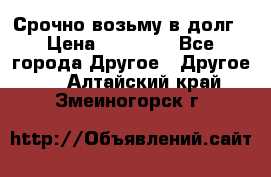 Срочно возьму в долг › Цена ­ 50 000 - Все города Другое » Другое   . Алтайский край,Змеиногорск г.